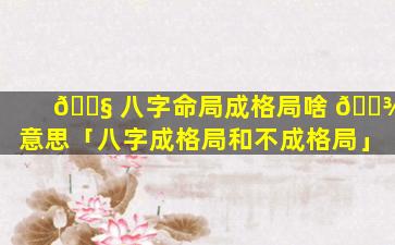 🐧 八字命局成格局啥 🌾 意思「八字成格局和不成格局」